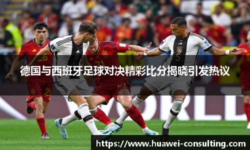 德国与西班牙足球对决精彩比分揭晓引发热议