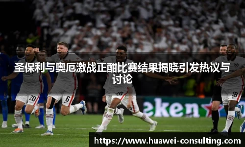 圣保利与奥厄激战正酣比赛结果揭晓引发热议与讨论