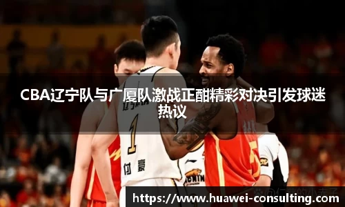 CBA辽宁队与广厦队激战正酣精彩对决引发球迷热议